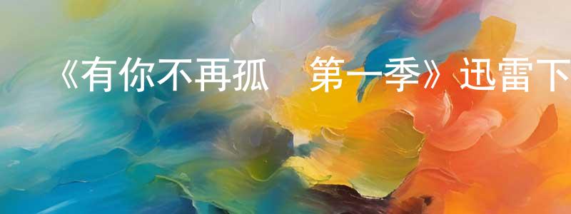 卞文睿的動漫綜藝大全,《有你不再孤獨第一季》迅雷下載/在線觀看-都市情感-美劇天堂